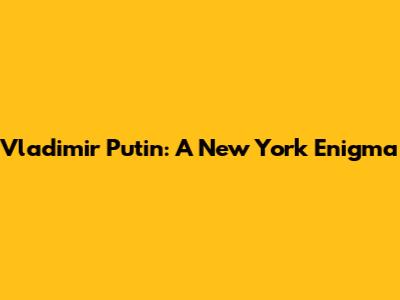 Vladimir Putin: A New York Enigma