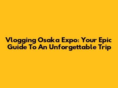 Vlogging Osaka Expo: Your Epic Guide To An Unforgettable Trip