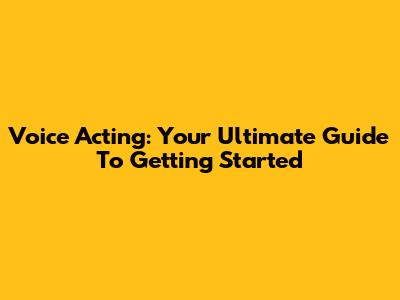 Voice Acting: Your Ultimate Guide To Getting Started