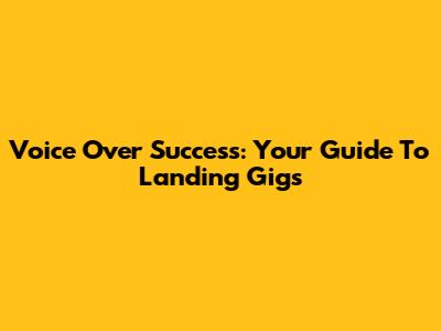 Voice Over Success: Your Guide To Landing Gigs