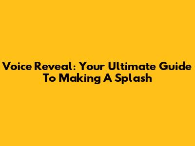 Voice Reveal: Your Ultimate Guide To Making A Splash
