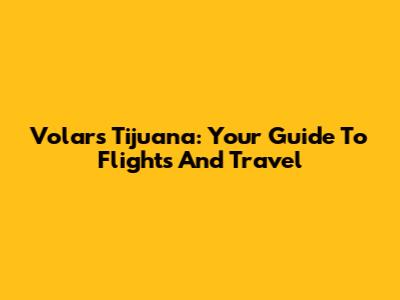 Volars Tijuana: Your Guide To Flights And Travel