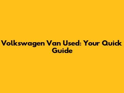 Volkswagen Van Used: Your Quick Guide