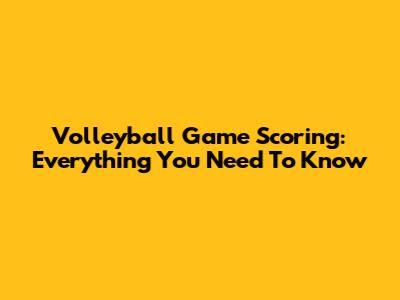 Volleyball Game Scoring: Everything You Need To Know