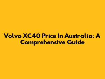 Volvo XC40 Price In Australia: A Comprehensive Guide