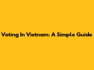 Voting In Vietnam: A Simple Guide