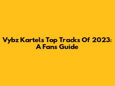 Vybz Kartel's Top Tracks Of 2023: A Fan's Guide