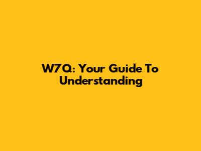 W7Q: Your Guide To Understanding