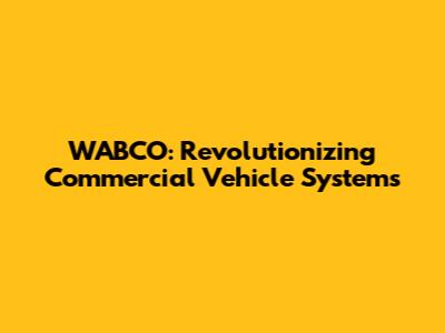 WABCO: Revolutionizing Commercial Vehicle Systems