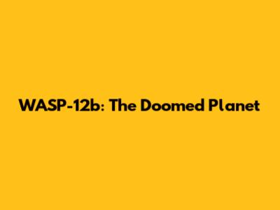 WASP-12b: The Doomed Planet