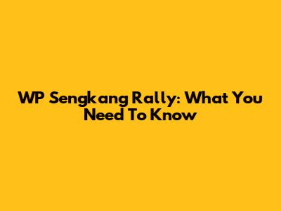 WP Sengkang Rally: What You Need To Know