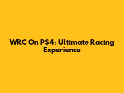 WRC On PS4: Ultimate Racing Experience