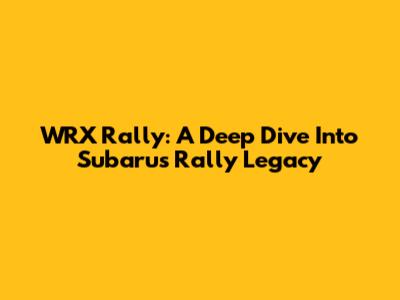 WRX Rally: A Deep Dive Into Subaru's Rally Legacy