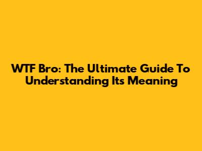WTF Bro: The Ultimate Guide To Understanding Its Meaning