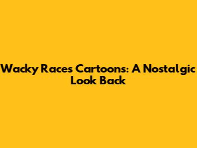 Wacky Races Cartoons: A Nostalgic Look Back