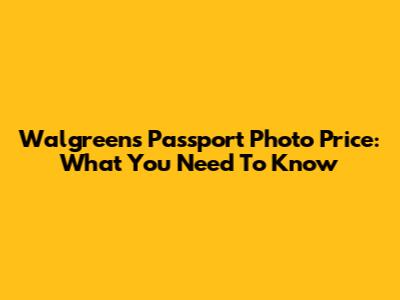 Walgreens Passport Photo Price: What You Need To Know