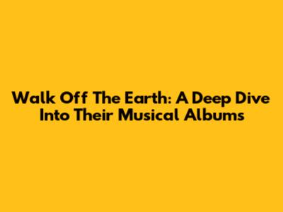 Walk Off The Earth: A Deep Dive Into Their Musical Albums