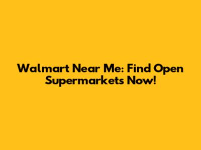 Walmart Near Me: Find Open Supermarkets Now!