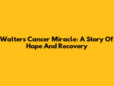 Walter's Cancer Miracle: A Story Of Hope And Recovery