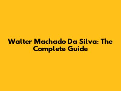 Walter Machado Da Silva: The Complete Guide