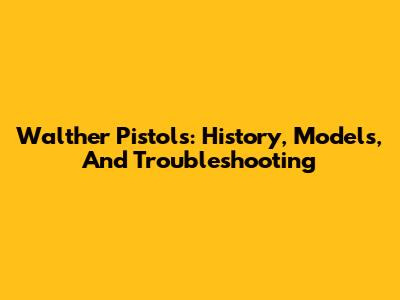 Walther Pistols: History, Models, And Troubleshooting
