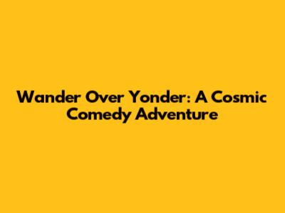 Wander Over Yonder: A Cosmic Comedy Adventure