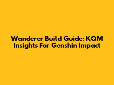 Wanderer Build Guide: KQM Insights For Genshin Impact