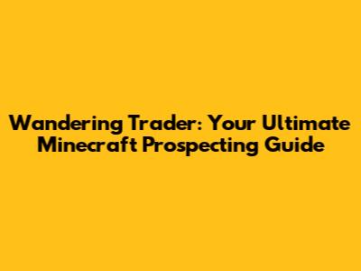 Wandering Trader: Your Ultimate Minecraft Prospecting Guide