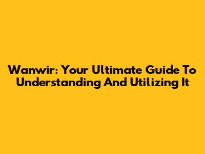 Wanwir: Your Ultimate Guide To Understanding And Utilizing It