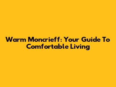 Warm Moncrieff: Your Guide To Comfortable Living