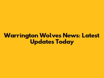 Warrington Wolves News: Latest Updates Today