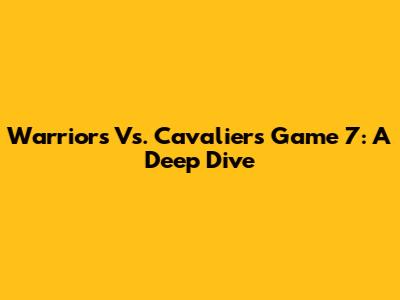 Warriors Vs. Cavaliers Game 7: A Deep Dive