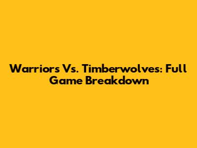 Warriors Vs. Timberwolves: Full Game Breakdown