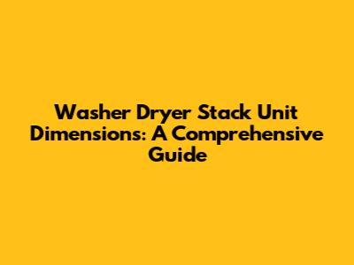 Washer Dryer Stack Unit Dimensions: A Comprehensive Guide