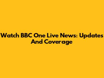 Watch BBC One Live News: Updates And Coverage