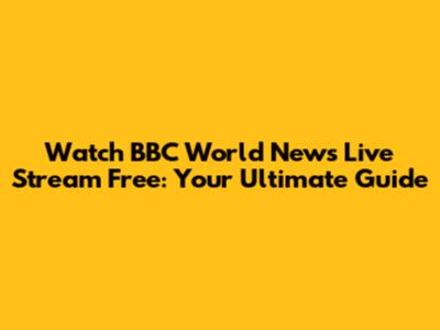 Watch BBC World News Live Stream Free: Your Ultimate Guide