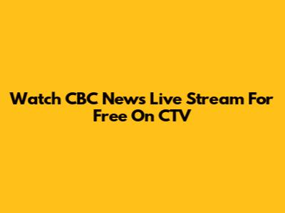 Watch CBC News Live Stream For Free On CTV