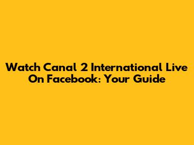 Watch Canal 2 International Live On Facebook: Your Guide