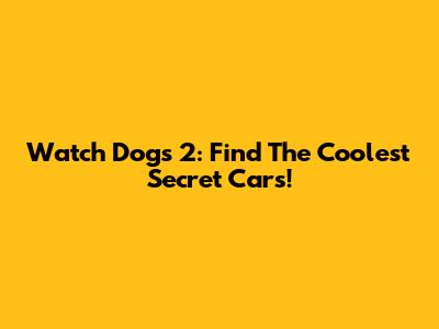 Watch Dogs 2: Find The Coolest Secret Cars!