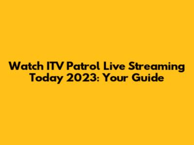 Watch ITV Patrol Live Streaming Today 2023: Your Guide