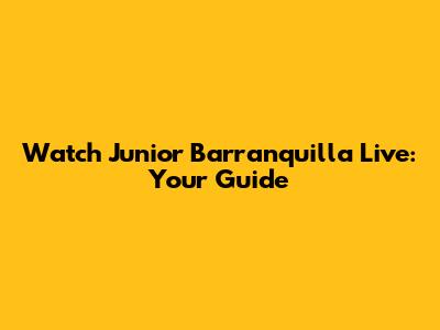 Watch Junior Barranquilla Live: Your Guide