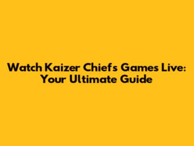 Watch Kaizer Chiefs Games Live: Your Ultimate Guide