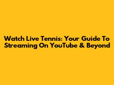 Watch Live Tennis: Your Guide To Streaming On YouTube & Beyond