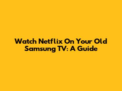 Watch Netflix On Your Old Samsung TV: A Guide