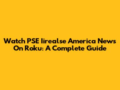 Watch PSE Iirealse America News On Roku: A Complete Guide