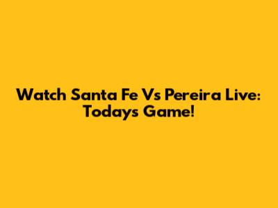 Watch Santa Fe Vs Pereira Live: Today's Game!