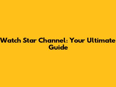 Watch Star Channel: Your Ultimate Guide