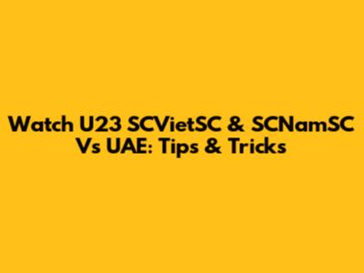Watch U23 SCVietSC & SCNamSC Vs UAE: Tips & Tricks