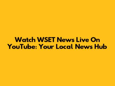 Watch WSET News Live On YouTube: Your Local News Hub