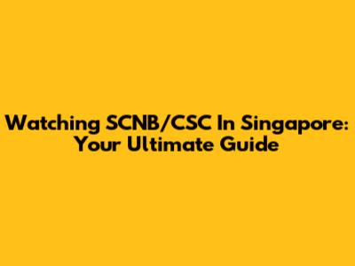 Watching SCNB/CSC In Singapore: Your Ultimate Guide